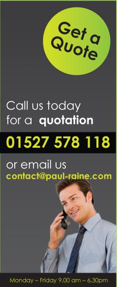 Call us today for a quotation 01527 578 118 or email us contact@paul-raine.com Monday – Friday 9.00 am – 6.30pm